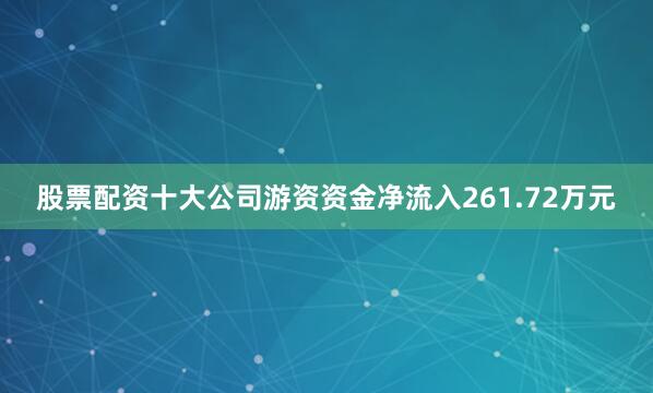 股票配资十大公司游资资金净流入261.72万元