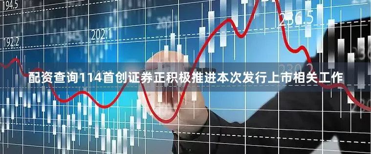 配资查询114首创证券正积极推进本次发行上市相关工作
