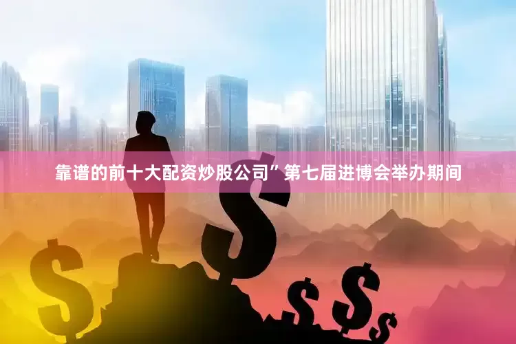 靠谱的前十大配资炒股公司”　　第七届进博会举办期间