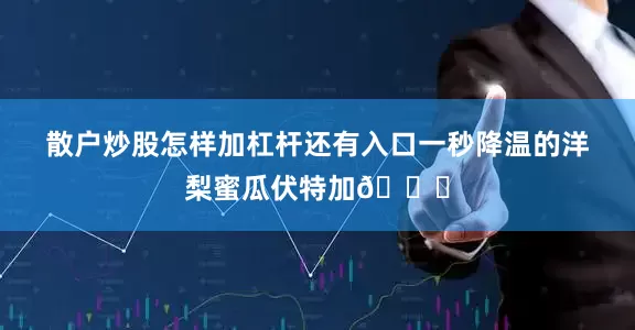 散户炒股怎样加杠杆还有入口一秒降温的洋梨蜜瓜伏特加🍈