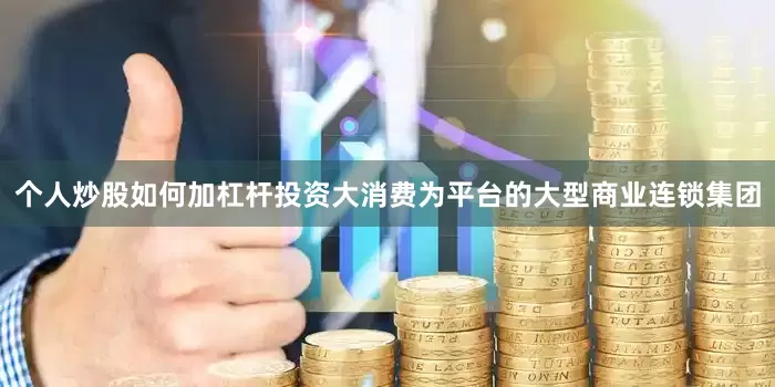 个人炒股如何加杠杆投资大消费为平台的大型商业连锁集团