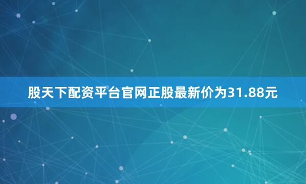 股天下配资平台官网正股最新价为31.88元