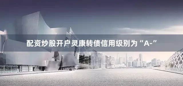 配资炒股开户灵康转债信用级别为“A-”