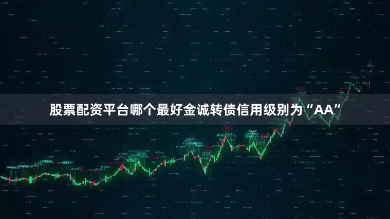 股票配资平台哪个最好金诚转债信用级别为“AA”
