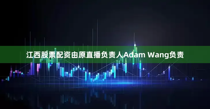 江西股票配资由原直播负责人Adam Wang负责