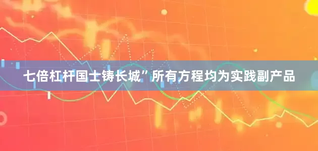 七倍杠杆国士铸长城”所有方程均为实践副产品