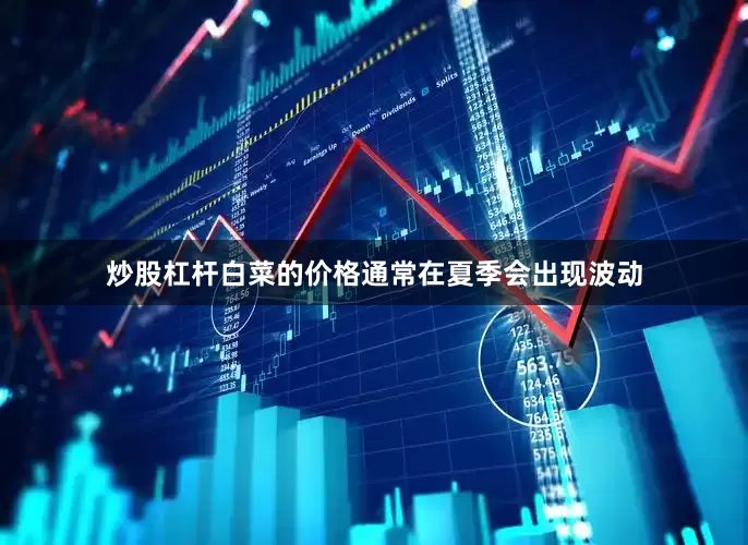 炒股杠杆白菜的价格通常在夏季会出现波动