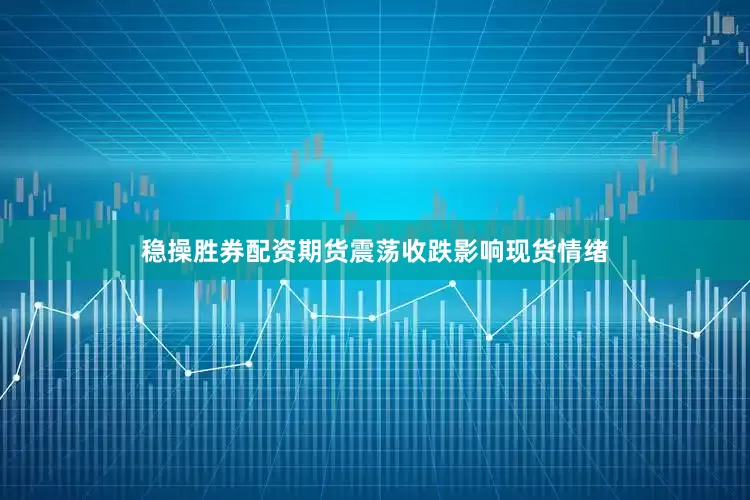稳操胜券配资期货震荡收跌影响现货情绪