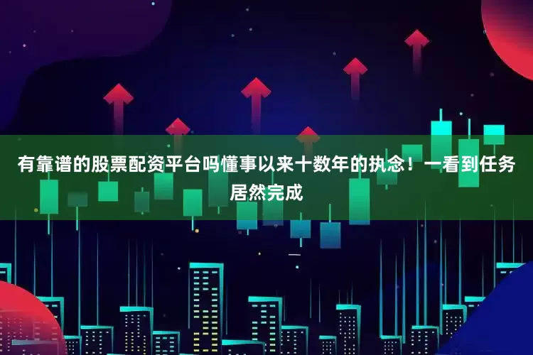 有靠谱的股票配资平台吗懂事以来十数年的执念！一看到任务居然完成