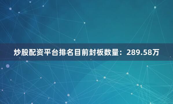 炒股配资平台排名目前封板数量：289.58万