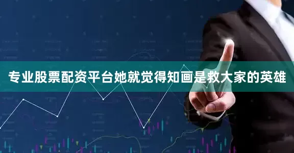 专业股票配资平台她就觉得知画是救大家的英雄