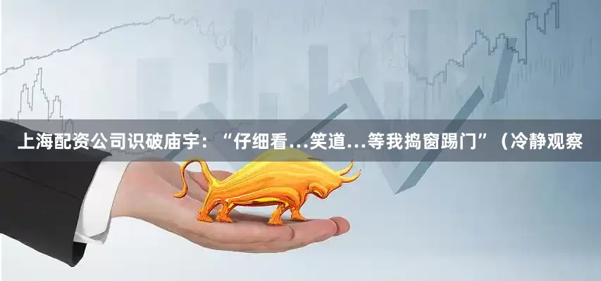 上海配资公司识破庙宇：“仔细看…笑道…等我捣窗踢门”（冷静观察