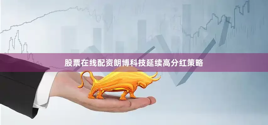 股票在线配资朗博科技延续高分红策略
