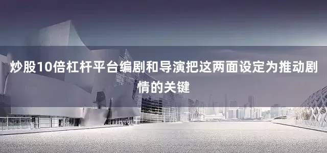 炒股10倍杠杆平台编剧和导演把这两面设定为推动剧情的关键
