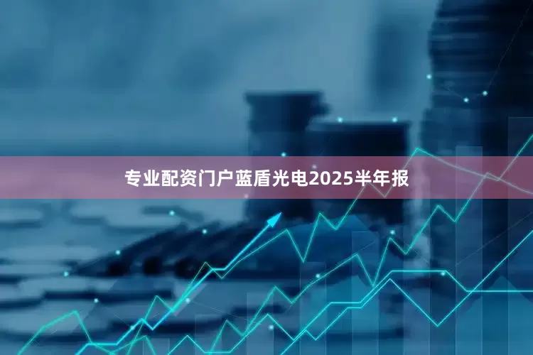 专业配资门户蓝盾光电2025半年报