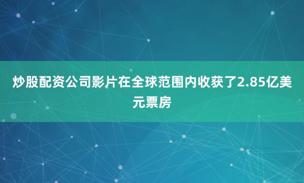 炒股配资公司影片在全球范围内收获了2.85亿美元票房