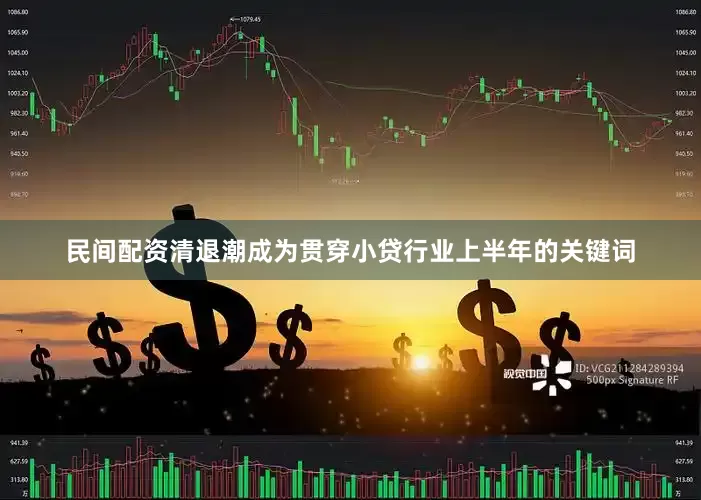 民间配资清退潮成为贯穿小贷行业上半年的关键词