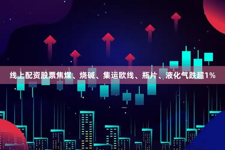 线上配资股票焦煤、烧碱、集运欧线、瓶片、液化气跌超1%