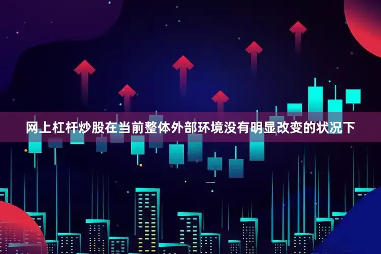 网上杠杆炒股在当前整体外部环境没有明显改变的状况下