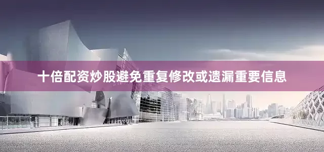 十倍配资炒股避免重复修改或遗漏重要信息