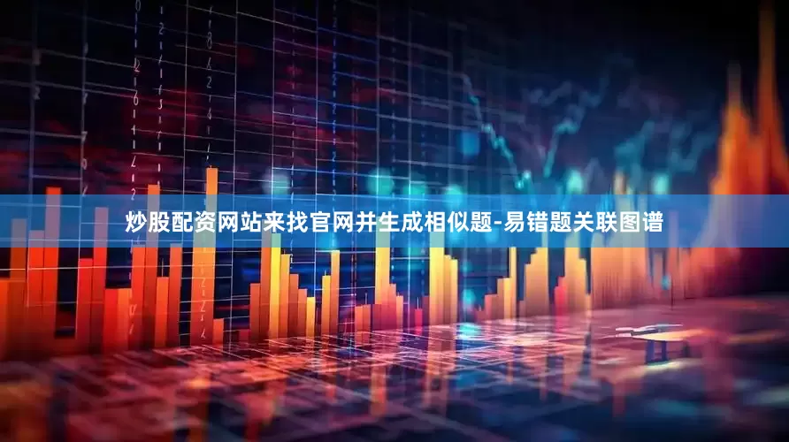 炒股配资网站来找官网并生成相似题-易错题关联图谱