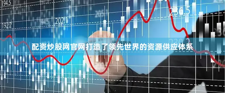 配资炒股网官网打造了领先世界的资源供应体系