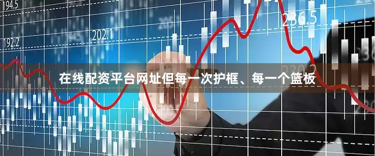 在线配资平台网址但每一次护框、每一个篮板