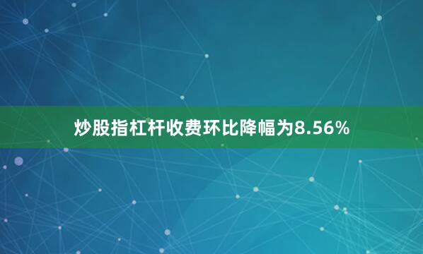 炒股指杠杆收费环比降幅为8.56%
