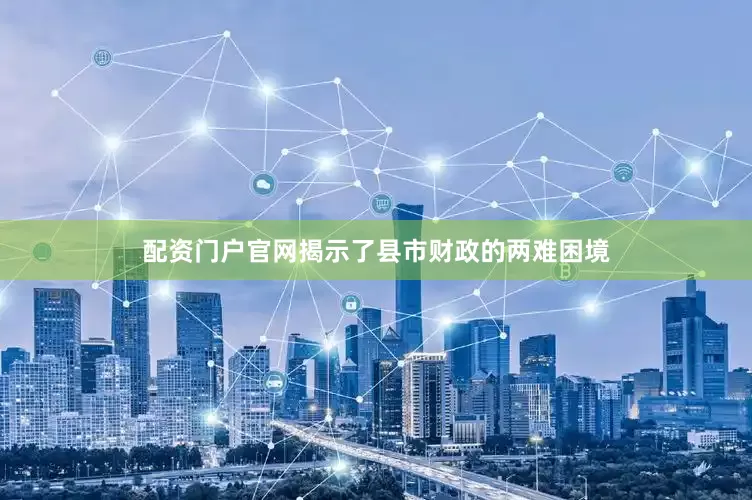 配资门户官网揭示了县市财政的两难困境