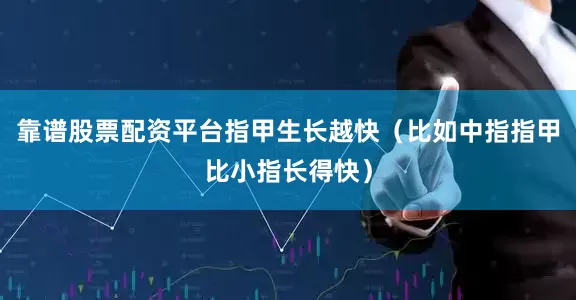 靠谱股票配资平台指甲生长越快（比如中指指甲比小指长得快）