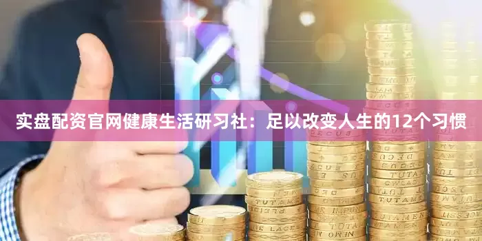 实盘配资官网健康生活研习社：足以改变人生的12个习惯