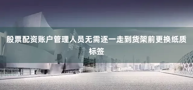 股票配资账户管理人员无需逐一走到货架前更换纸质标签