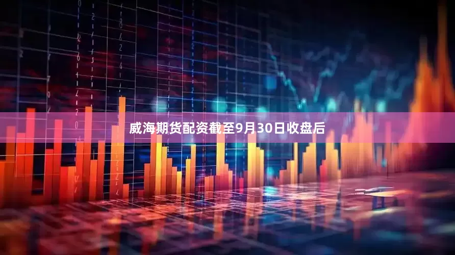 威海期货配资截至9月30日收盘后