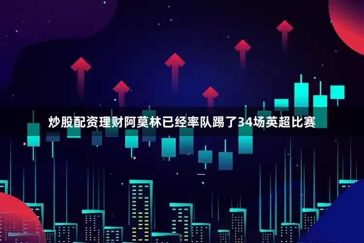 炒股配资理财阿莫林已经率队踢了34场英超比赛