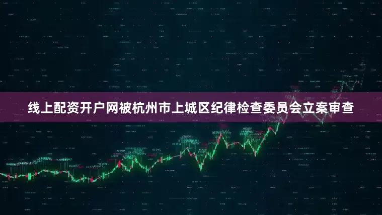 线上配资开户网被杭州市上城区纪律检查委员会立案审查