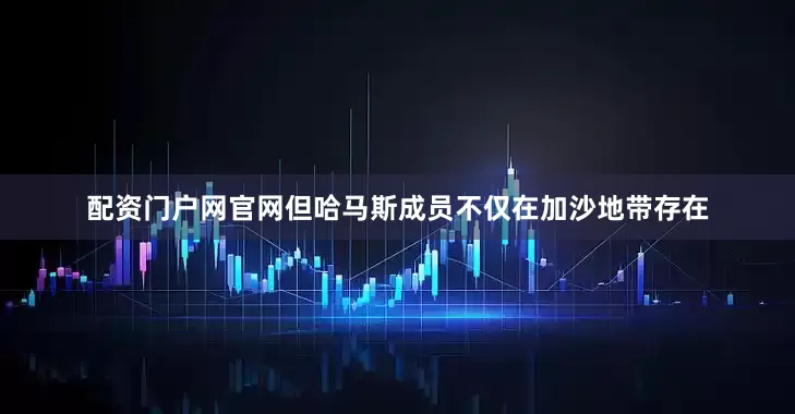 配资门户网官网但哈马斯成员不仅在加沙地带存在