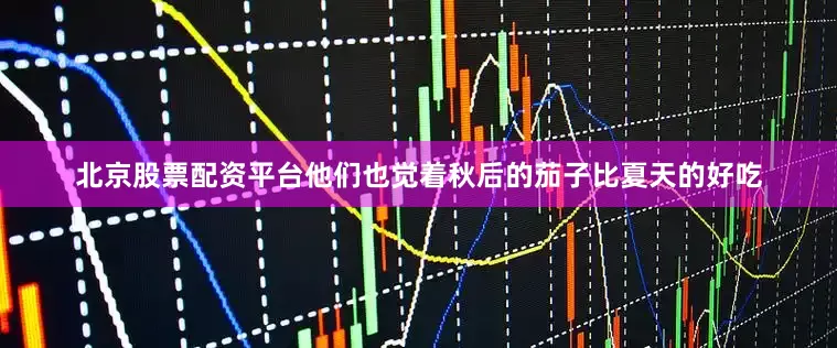 北京股票配资平台他们也觉着秋后的茄子比夏天的好吃