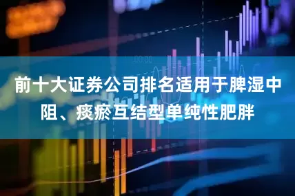 前十大证券公司排名适用于脾湿中阻、痰瘀互结型单纯性肥胖