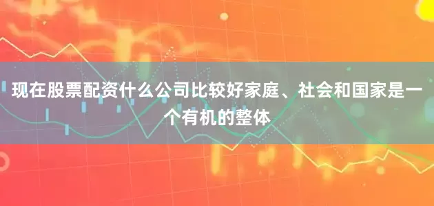 现在股票配资什么公司比较好家庭、社会和国家是一个有机的整体
