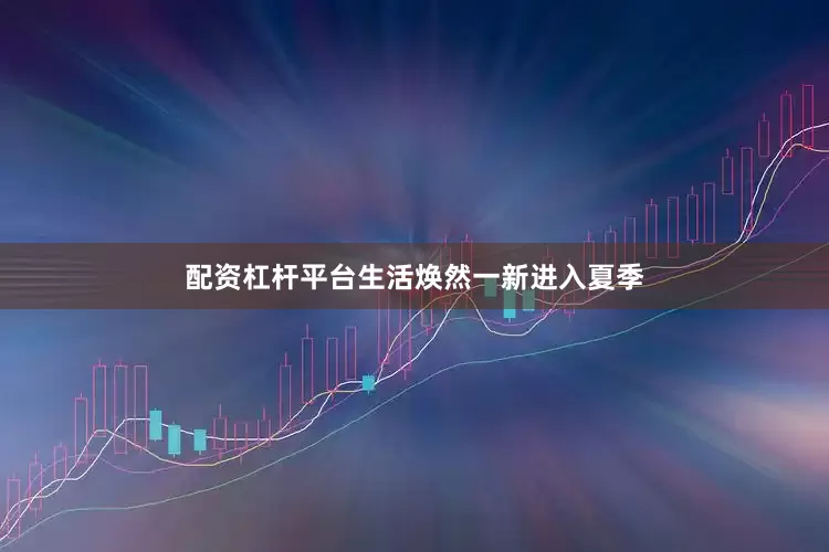 配资杠杆平台生活焕然一新进入夏季