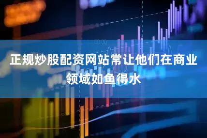 正规炒股配资网站常让他们在商业领域如鱼得水