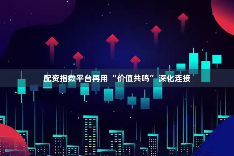 配资指数平台再用 “价值共鸣” 深化连接
