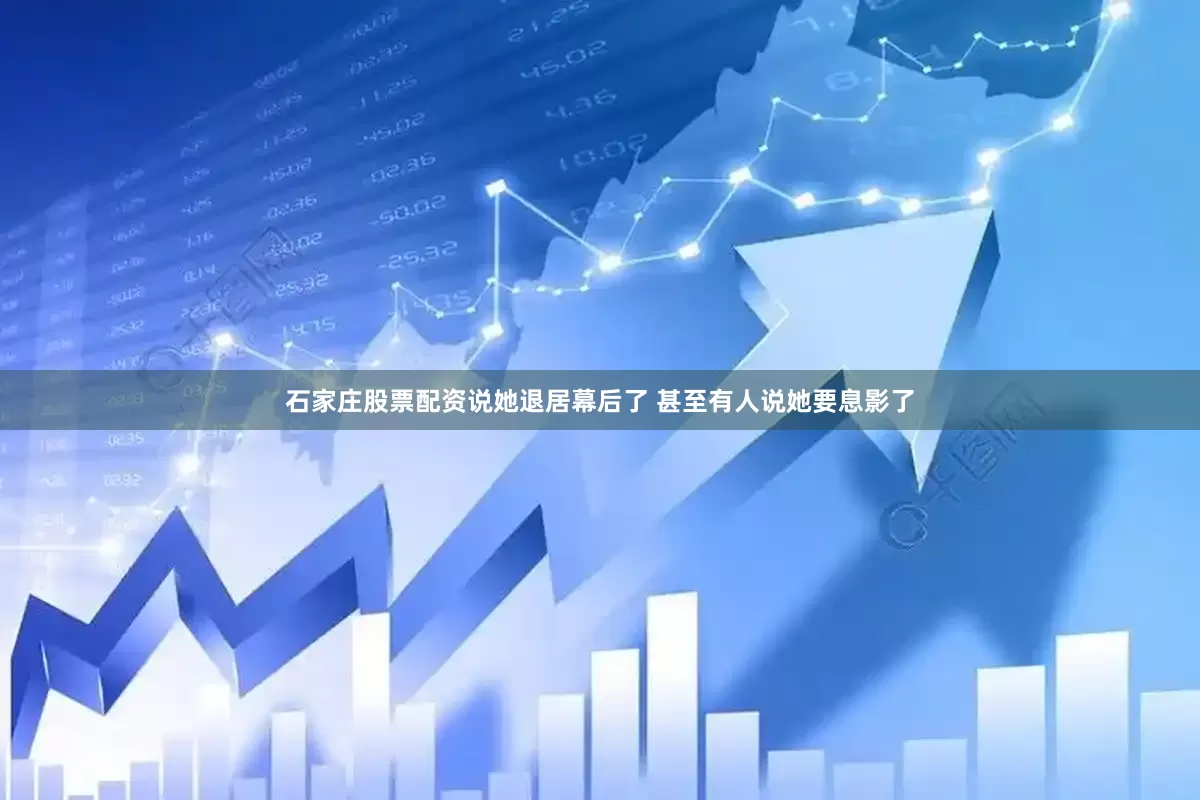 石家庄股票配资说她退居幕后了 甚至有人说她要息影了