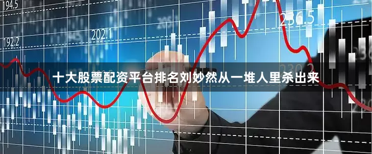 十大股票配资平台排名刘妙然从一堆人里杀出来