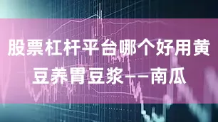 股票杠杆平台哪个好用黄豆养胃豆浆——南瓜