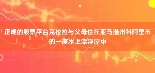 正规的股票平台克拉拉与父母住在亚马逊州科阿里市的一座水上漂浮屋中