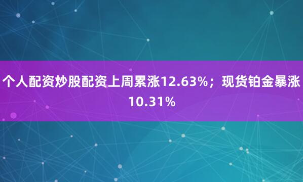 个人配资炒股配资上周累涨12.63%；现货铂金暴涨10.31%