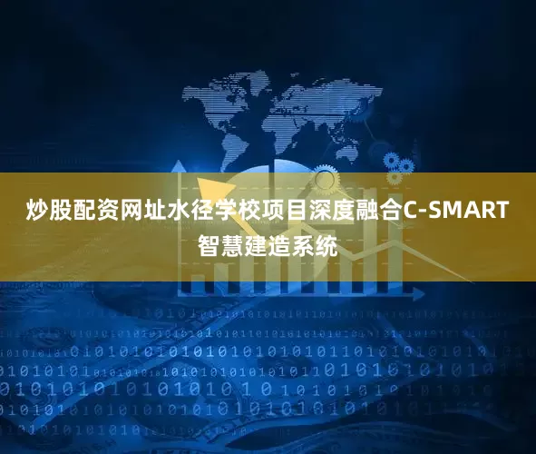 炒股配资网址水径学校项目深度融合C-SMART智慧建造系统