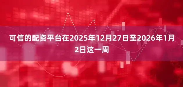 可信的配资平台在2025年12月27日至2026年1月2日这一周