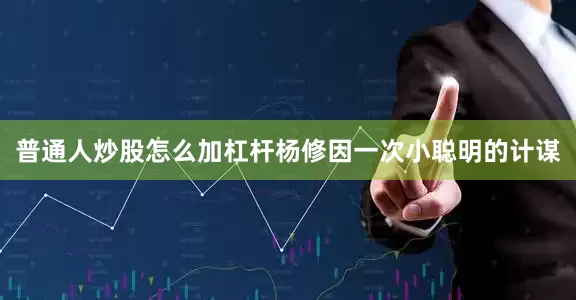 普通人炒股怎么加杠杆杨修因一次小聪明的计谋